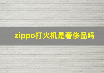 zippo打火机是奢侈品吗