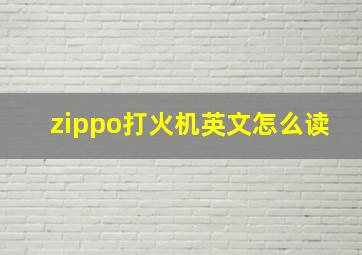 zippo打火机英文怎么读