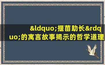 “揠苗助长”的寓言故事揭示的哲学道理是