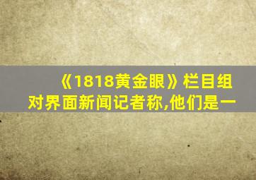 《1818黄金眼》栏目组对界面新闻记者称,他们是一