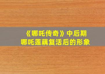 《哪吒传奇》中后期哪吒莲藕复活后的形象