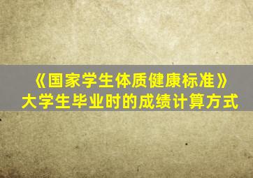 《国家学生体质健康标准》大学生毕业时的成绩计算方式