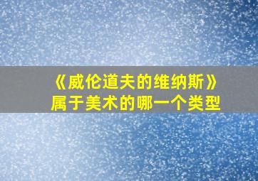 《威伦道夫的维纳斯》属于美术的哪一个类型