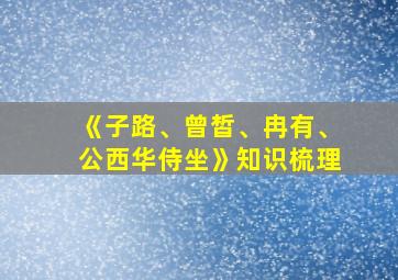 《子路、曾皙、冉有、公西华侍坐》知识梳理