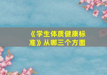 《学生体质健康标准》从哪三个方面