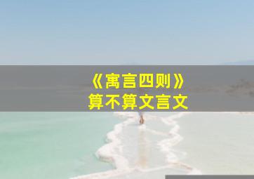 《寓言四则》算不算文言文