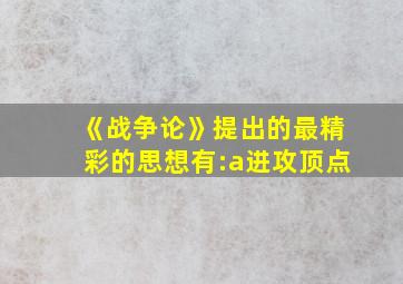 《战争论》提出的最精彩的思想有:a进攻顶点