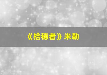 《拾穗者》米勒