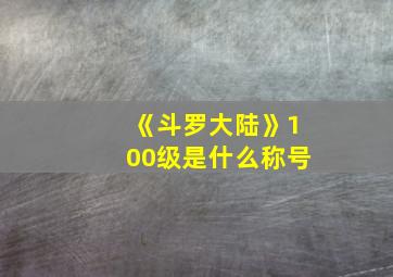 《斗罗大陆》100级是什么称号