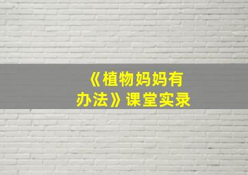 《植物妈妈有办法》课堂实录