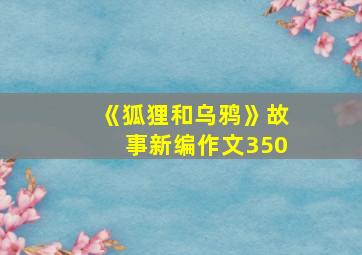 《狐狸和乌鸦》故事新编作文350