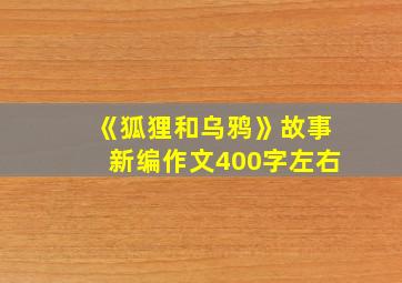 《狐狸和乌鸦》故事新编作文400字左右