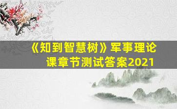 《知到智慧树》军事理论课章节测试答案2021