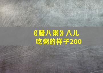 《腊八粥》八儿吃粥的样子200