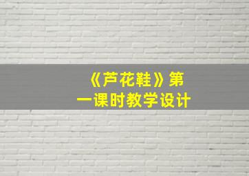 《芦花鞋》第一课时教学设计