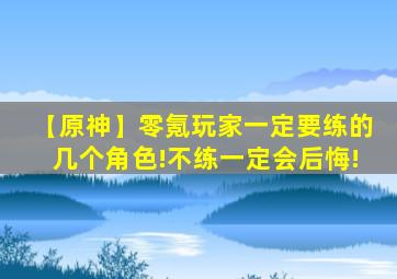 【原神】零氪玩家一定要练的几个角色!不练一定会后悔!