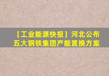 【工业能源快报】河北公布五大钢铁集团产能置换方案