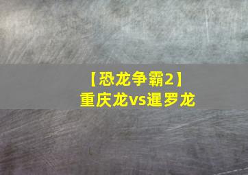 【恐龙争霸2】重庆龙vs暹罗龙