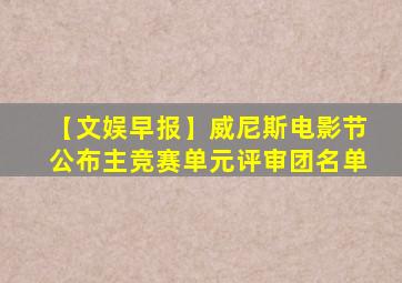 【文娱早报】威尼斯电影节公布主竞赛单元评审团名单