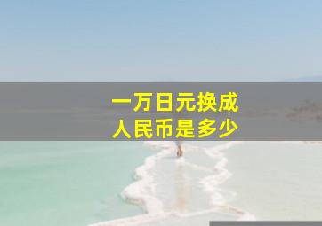 一万日元换成人民币是多少