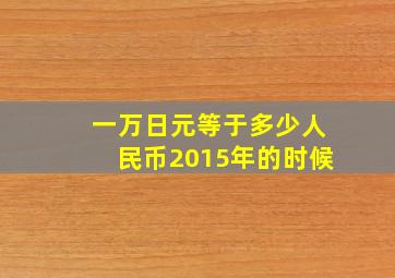 一万日元等于多少人民币2015年的时候