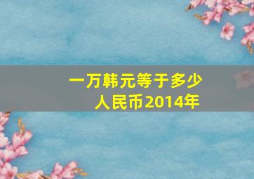 一万韩元等于多少人民币2014年