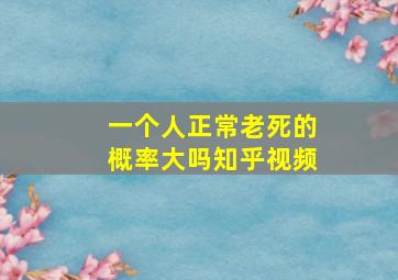 一个人正常老死的概率大吗知乎视频