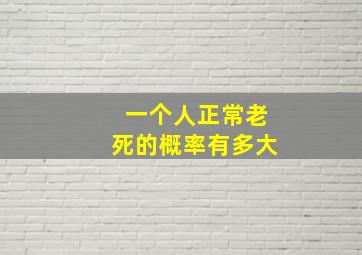 一个人正常老死的概率有多大