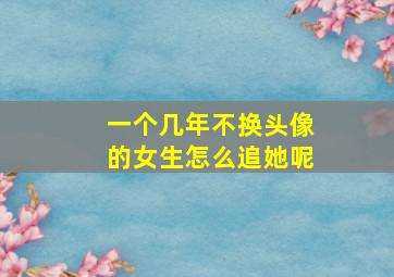 一个几年不换头像的女生怎么追她呢