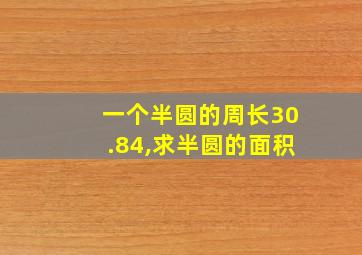 一个半圆的周长30.84,求半圆的面积