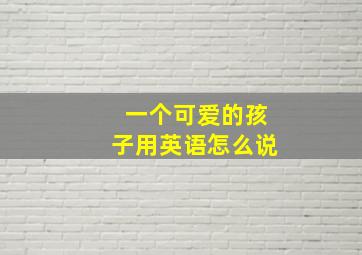 一个可爱的孩子用英语怎么说