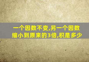 一个因数不变,另一个因数缩小到原来的3倍,积是多少