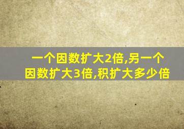 一个因数扩大2倍,另一个因数扩大3倍,积扩大多少倍