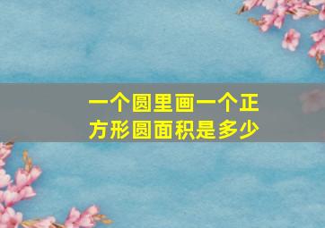 一个圆里画一个正方形圆面积是多少