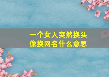 一个女人突然换头像换网名什么意思