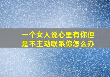 一个女人说心里有你但是不主动联系你怎么办