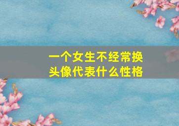 一个女生不经常换头像代表什么性格