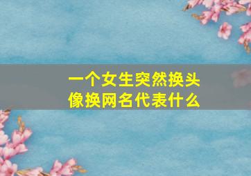 一个女生突然换头像换网名代表什么