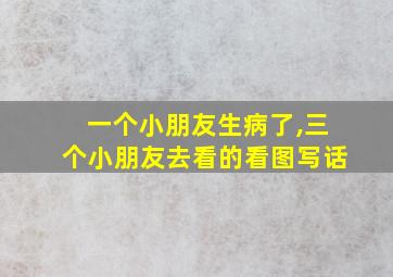 一个小朋友生病了,三个小朋友去看的看图写话