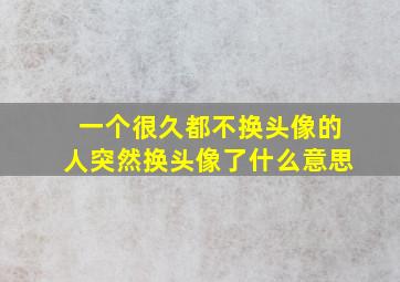 一个很久都不换头像的人突然换头像了什么意思