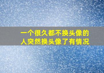 一个很久都不换头像的人突然换头像了有情况