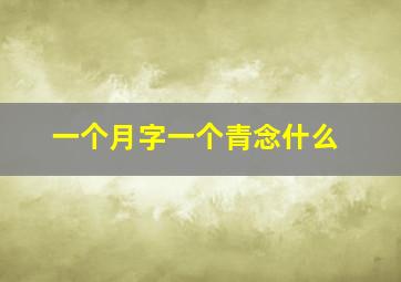 一个月字一个青念什么