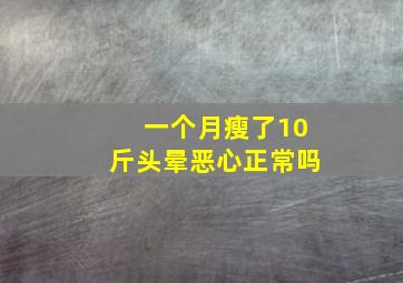 一个月瘦了10斤头晕恶心正常吗