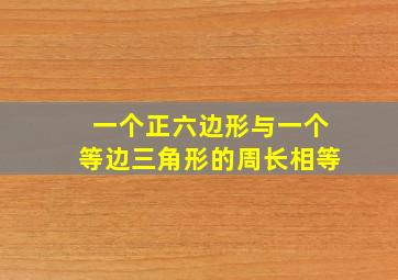 一个正六边形与一个等边三角形的周长相等