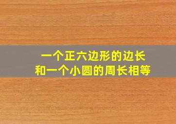 一个正六边形的边长和一个小圆的周长相等