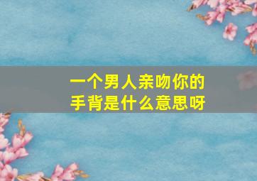 一个男人亲吻你的手背是什么意思呀