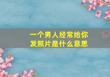 一个男人经常给你发照片是什么意思