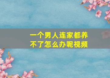 一个男人连家都养不了怎么办呢视频