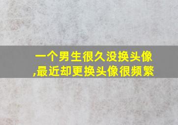 一个男生很久没换头像,最近却更换头像很频繁