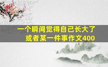 一个瞬间觉得自己长大了或者某一件事作文400